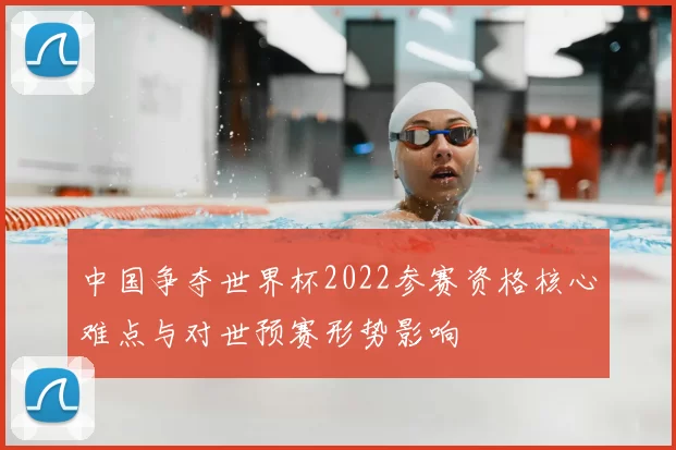 中国争夺世界杯2022参赛资格核心难点与对世预赛形势影响