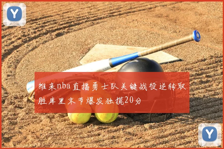 维来nba直播勇士队关键战役逆转取胜库里末节爆发独揽20分