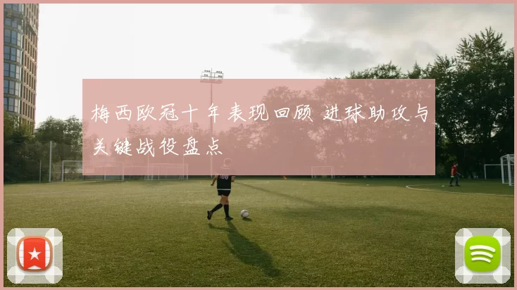 梅西欧冠十年表现回顾 进球助攻与关键战役盘点