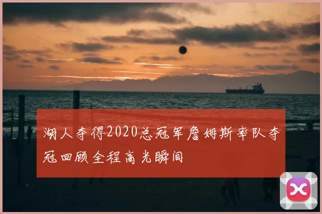 湖人夺得2020总冠军詹姆斯率队夺冠回顾全程高光瞬间