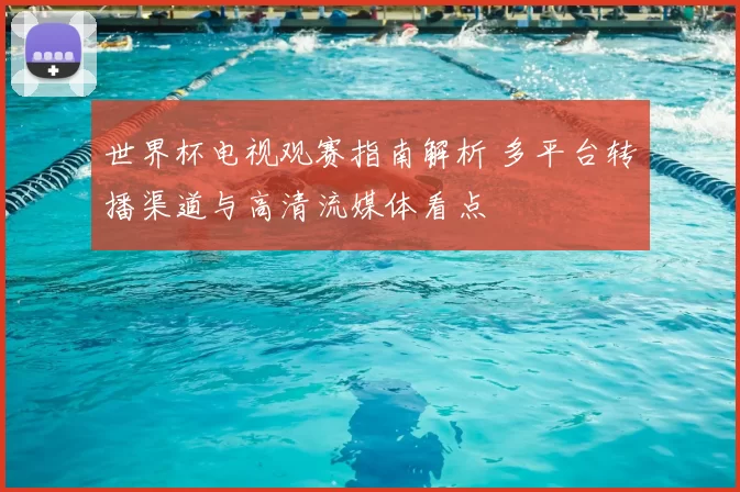 世界杯电视观赛指南解析 多平台转播渠道与高清流媒体看点