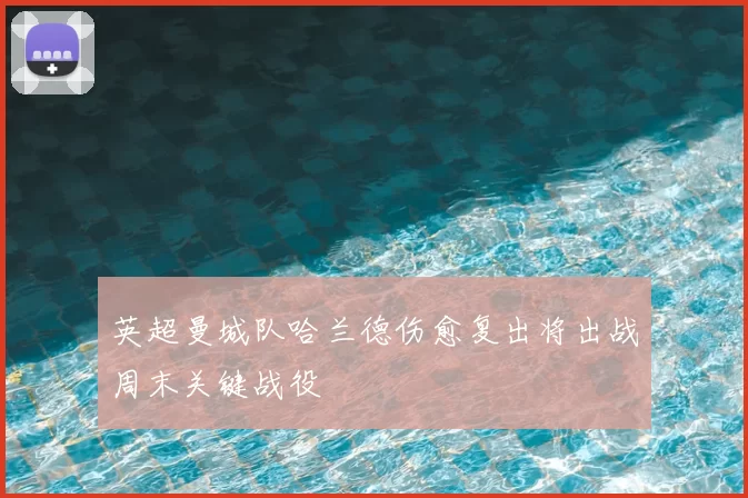 英超曼城队哈兰德伤愈复出将出战周末关键战役