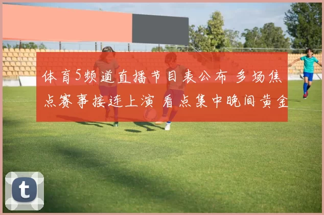体育5频道直播节目表公布 多场焦点赛事接连上演 看点集中晚间黄金时段