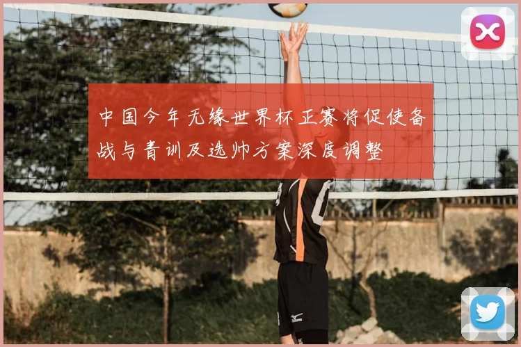 中国今年无缘世界杯正赛将促使备战与青训及选帅方案深度调整
