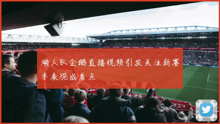 湖人队企鹅直播视频引发关注新赛季表现成看点