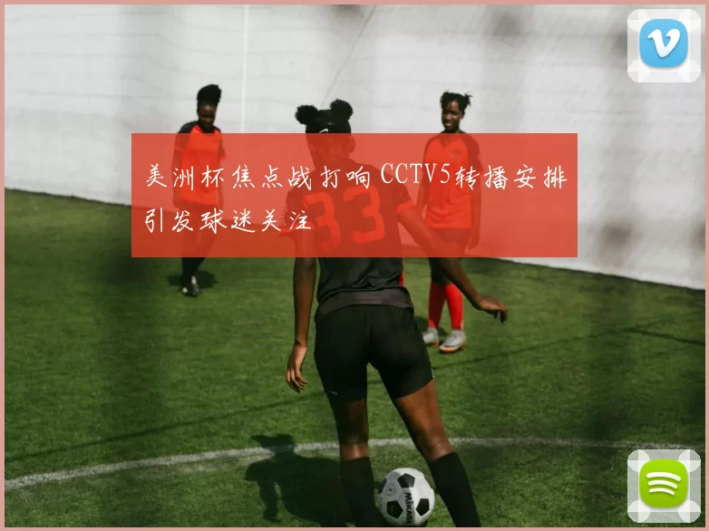 美洲杯焦点战打响 CCTV5转播安排引发球迷关注