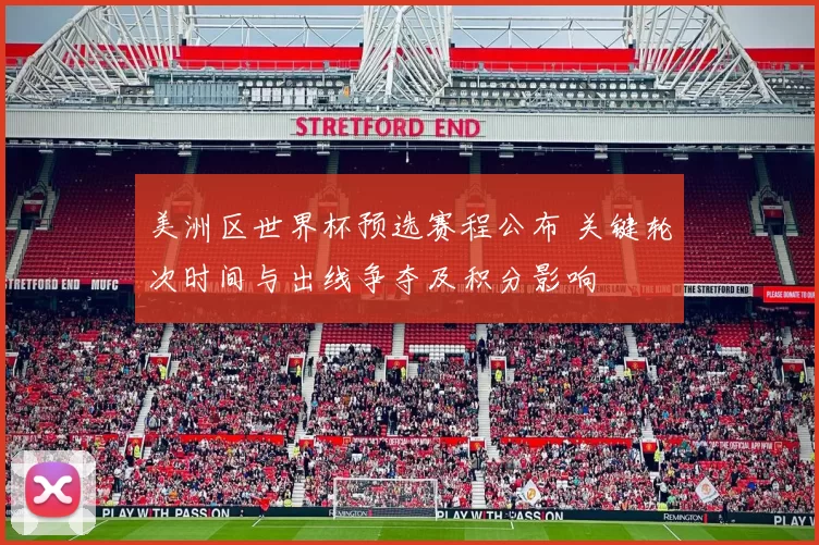 美洲区世界杯预选赛程公布 关键轮次时间与出线争夺及积分影响
