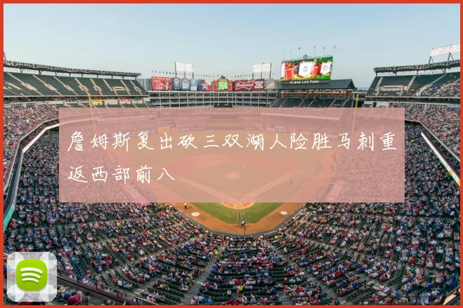 詹姆斯复出砍三双湖人险胜马刺重返西部前八