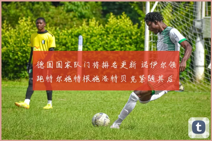 德国国家队门将排名更新 诺伊尔领跑特尔施特根施洛特贝克紧随其后