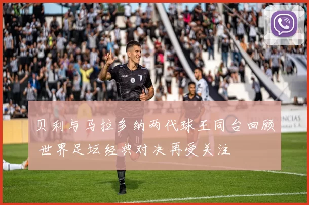 贝利与马拉多纳两代球王同台回顾 世界足坛经典对决再受关注