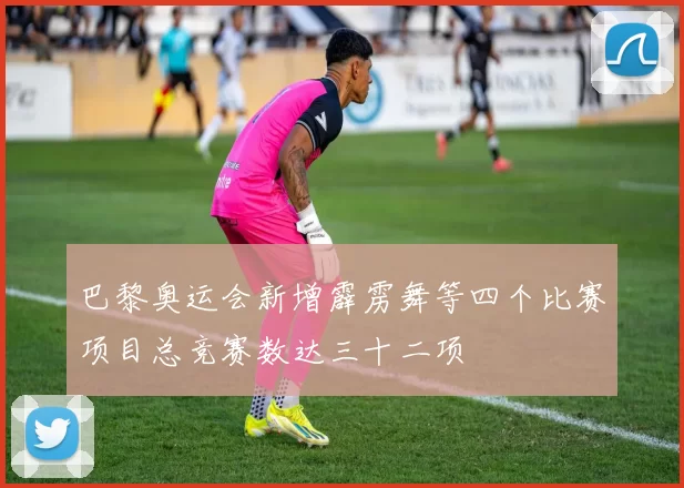 巴黎奥运会新增霹雳舞等四个比赛项目总竞赛数达三十二项