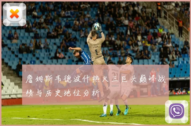 詹姆斯韦德波什热火三巨头巅峰战绩与历史地位分析