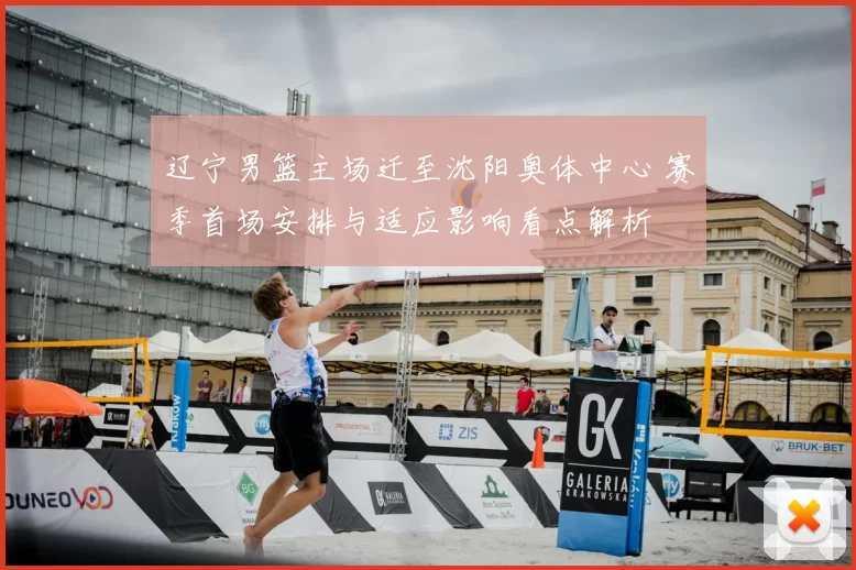 辽宁男篮主场迁至沈阳奥体中心 赛季首场安排与适应影响看点解析