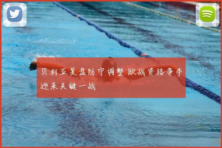 贝利亚复盘防守调整 欧战资格争夺迎来关键一战