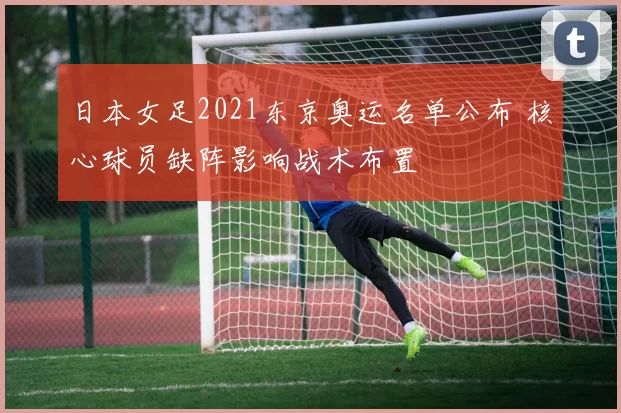 日本女足2021东京奥运名单公布 核心球员缺阵影响战术布置