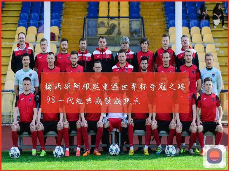 梅西率阿根廷重温世界杯夺冠之路 98一代经典战役成焦点