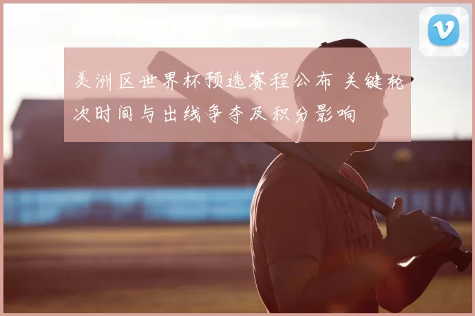 美洲区世界杯预选赛程公布 关键轮次时间与出线争夺及积分影响