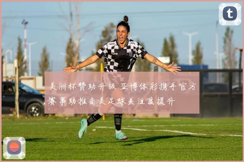 美洲杯赞助升级 亚博体彩携手官方赛事助推南美足球关注度提升