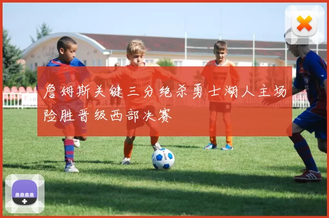 詹姆斯关键三分绝杀勇士湖人主场险胜晋级西部决赛