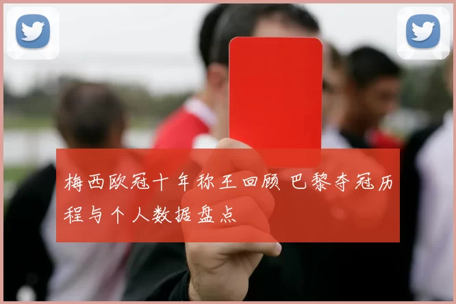 梅西欧冠十年称王回顾 巴黎夺冠历程与个人数据盘点