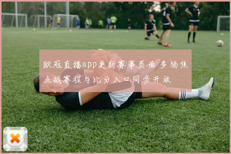 欧冠直播app更新赛事页面 多场焦点战赛程与比分入口同步开放