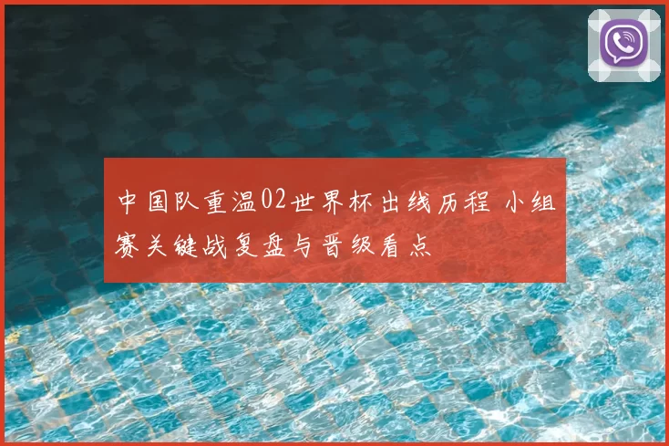 中国队重温02世界杯出线历程 小组赛关键战复盘与晋级看点