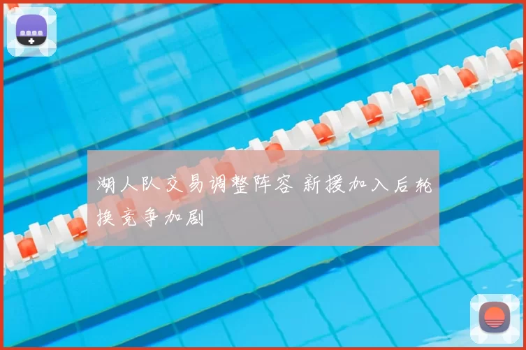 湖人队交易调整阵容 新援加入后轮换竞争加剧