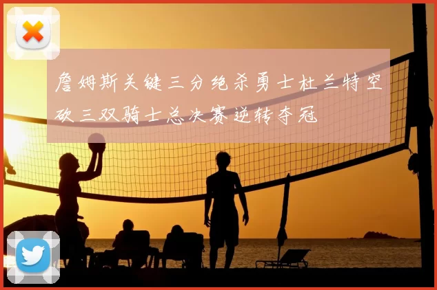 詹姆斯关键三分绝杀勇士杜兰特空砍三双骑士总决赛逆转夺冠