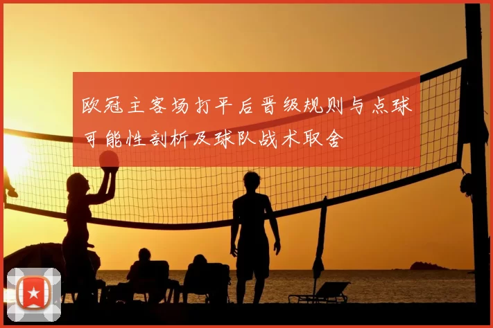 欧冠主客场打平后晋级规则与点球可能性剖析及球队战术取舍