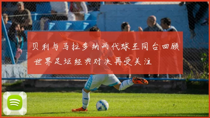 贝利与马拉多纳两代球王同台回顾 世界足坛经典对决再受关注