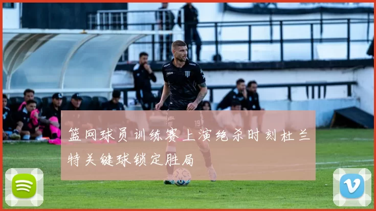 篮网球员训练赛上演绝杀时刻杜兰特关键球锁定胜局