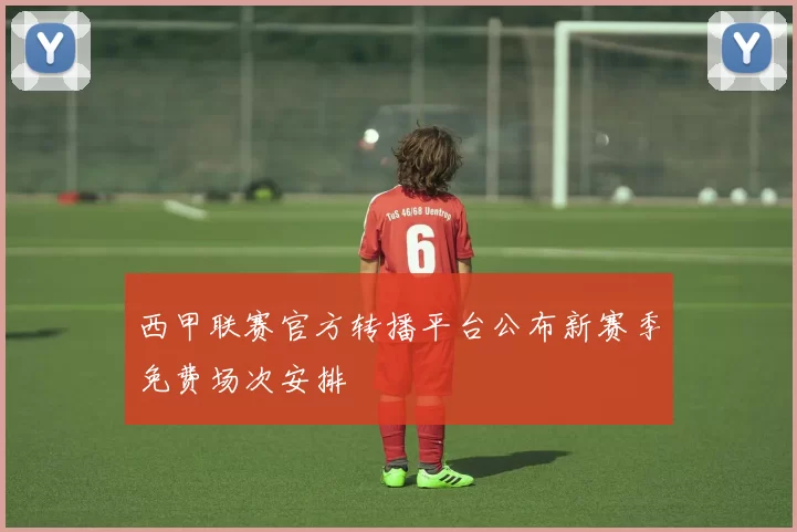 西甲联赛官方转播平台公布新赛季免费场次安排