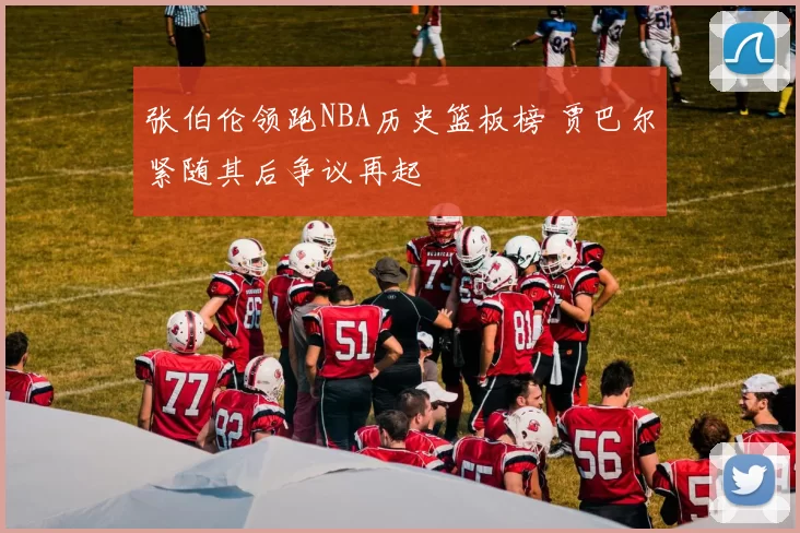 张伯伦领跑NBA历史篮板榜 贾巴尔紧随其后争议再起