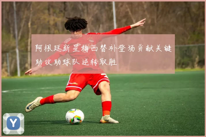 阿根廷新星梅西替补登场贡献关键助攻助球队逆转取胜