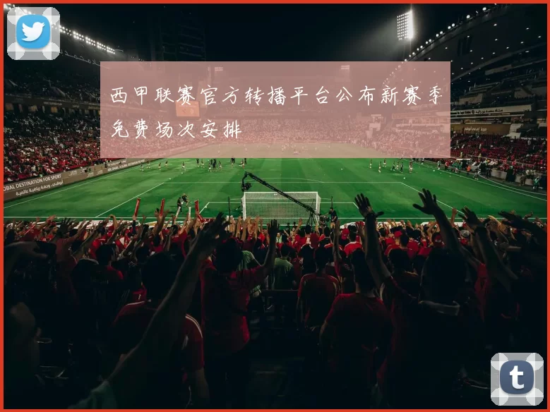 西甲联赛官方转播平台公布新赛季免费场次安排