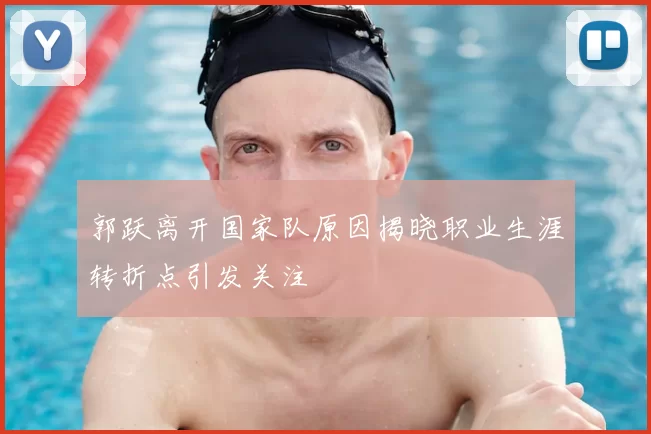 郭跃离开国家队原因揭晓职业生涯转折点引发关注