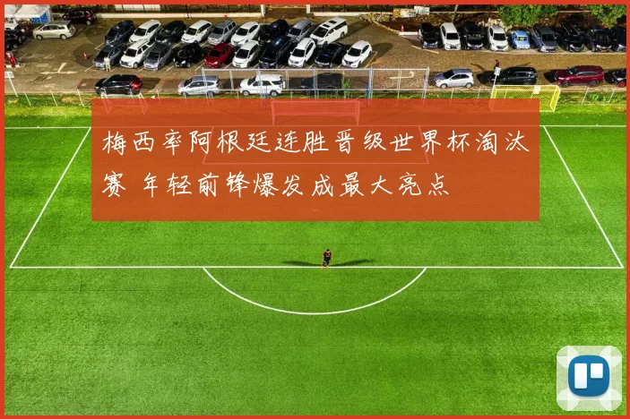 梅西率阿根廷连胜晋级世界杯淘汰赛 年轻前锋爆发成最大亮点