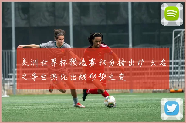 美洲世界杯预选赛积分榜出炉 头名之争白热化出线形势生变