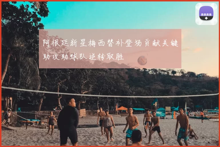 阿根廷新星梅西替补登场贡献关键助攻助球队逆转取胜