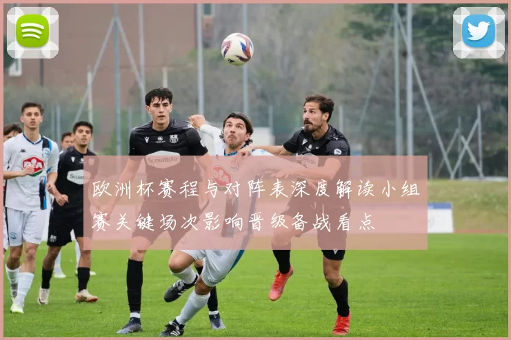 欧洲杯赛程与对阵表深度解读小组赛关键场次影响晋级备战看点