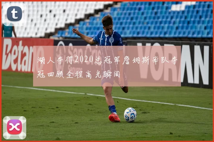 湖人夺得2020总冠军詹姆斯率队夺冠回顾全程高光瞬间