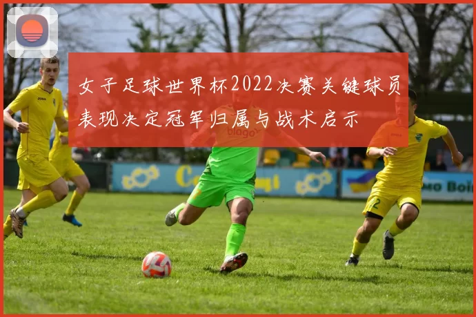 女子足球世界杯2022决赛关键球员表现决定冠军归属与战术启示