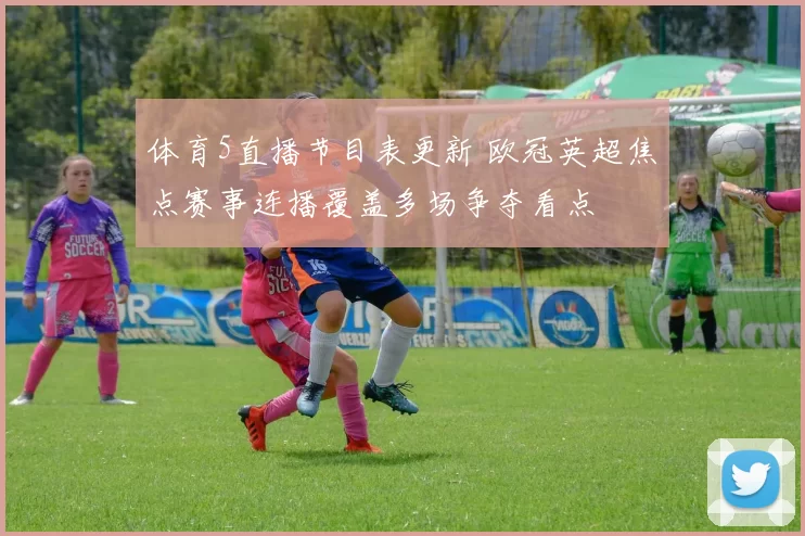 体育5直播节目表更新 欧冠英超焦点赛事连播覆盖多场争夺看点