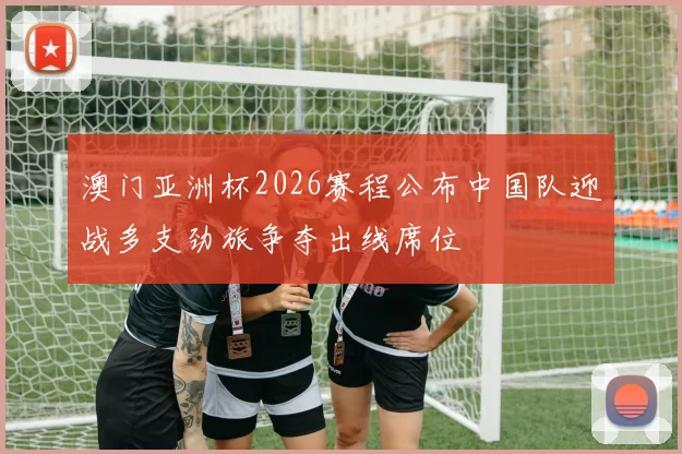 澳门亚洲杯2026赛程公布中国队迎战多支劲旅争夺出线席位