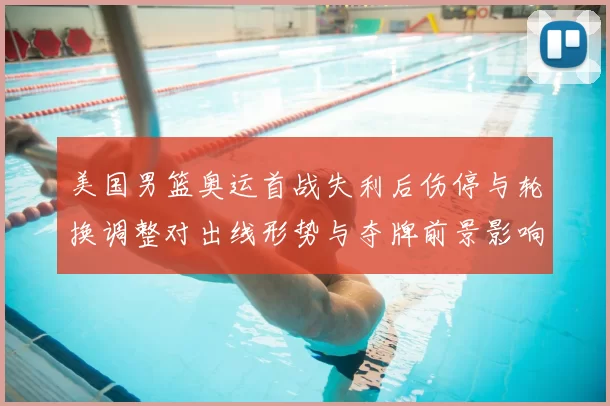 美国男篮奥运首战失利后伤停与轮换调整对出线形势与夺牌前景影响