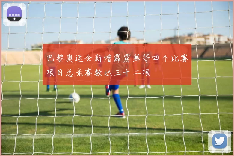 巴黎奥运会新增霹雳舞等四个比赛项目总竞赛数达三十二项