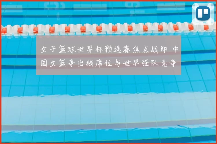 女子篮球世界杯预选赛焦点战即 中国女篮争出线席位与世界强队竞争