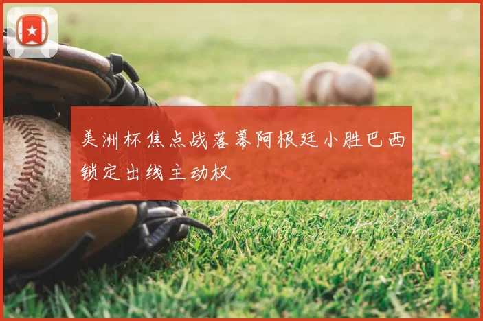 美洲杯焦点战落幕阿根廷小胜巴西锁定出线主动权