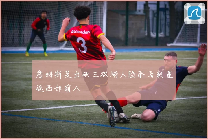 詹姆斯复出砍三双湖人险胜马刺重返西部前八