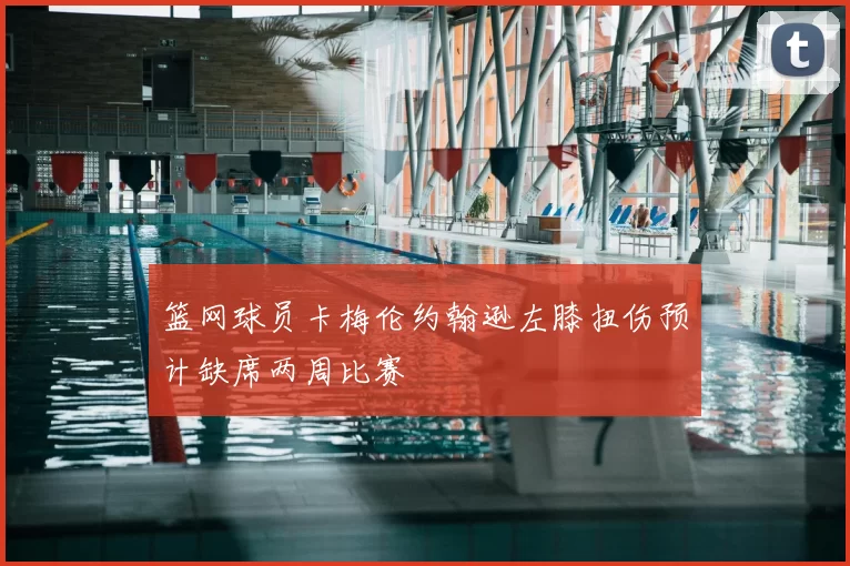 篮网球员卡梅伦约翰逊左膝扭伤预计缺席两周比赛